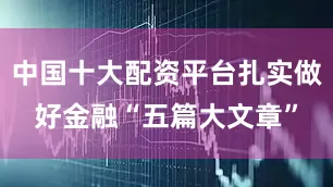 中国十大配资平台扎实做好金融“五篇大文章”