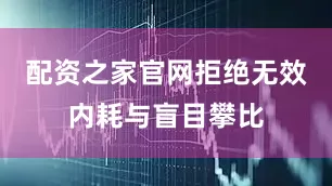配资之家官网拒绝无效内耗与盲目攀比