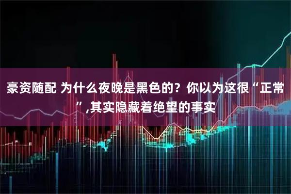 豪资随配 为什么夜晚是黑色的？你以为这很“正常”,其实隐藏着绝望的事实