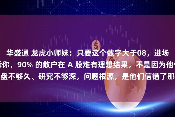 华盛通 龙虎小师妹：只要这个数字大于08，进场就是主升浪，明确告诉你，90% 的散户在 A 股难有理想结果，不是因为他们盯盘不够久、研究不够深，问题根源，是他们信错了那些，能被主力随意摆弄的指标！近