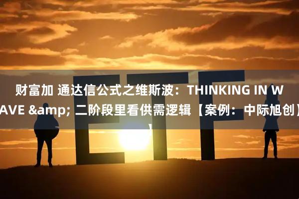 财富加 通达信公式之维斯波：THINKING IN WAVE & 二阶段里看供需逻辑【案例：中际旭创】