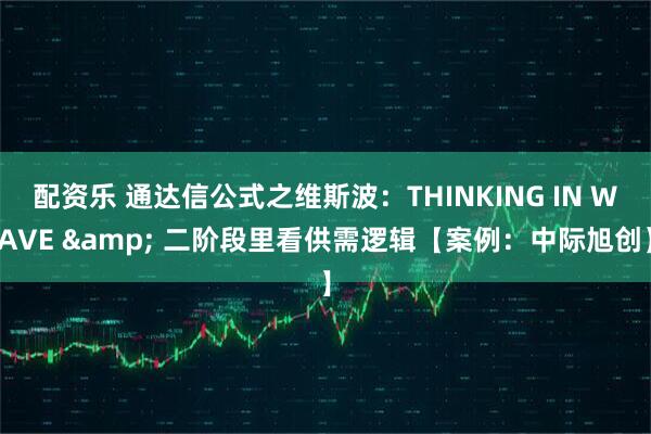 配资乐 通达信公式之维斯波：THINKING IN WAVE & 二阶段里看供需逻辑【案例：中际旭创】