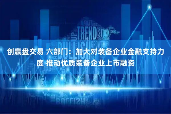 创赢盘交易 六部门：加大对装备企业金融支持力度 推动优质装备企业上市融资
