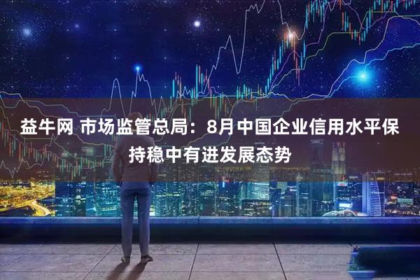 益牛网 市场监管总局：8月中国企业信用水平保持稳中有进发展态势