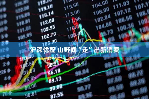 沪深优配 山野间“走”出新消费