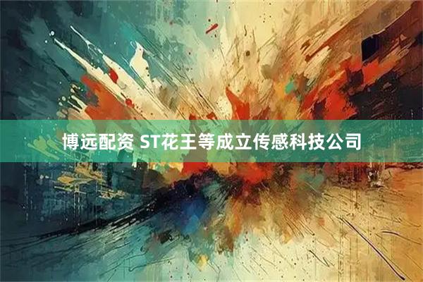 博远配资 ST花王等成立传感科技公司
