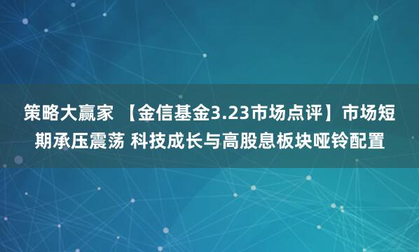 策略大赢家 【金信基金3.23市场点评】市场短期承压震荡 科技成长与高股息板块哑铃配置