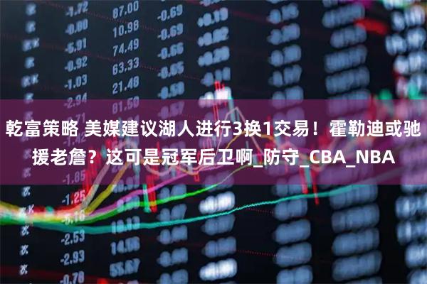 乾富策略 美媒建议湖人进行3换1交易！霍勒迪或驰援老詹？这可是冠军后卫啊_防守_CBA_NBA