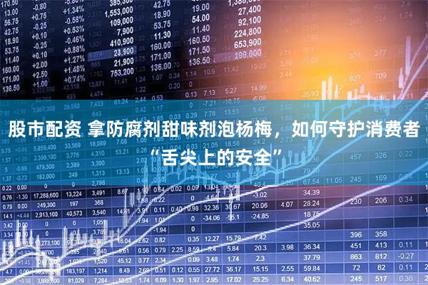 股市配资 拿防腐剂甜味剂泡杨梅，如何守护消费者“舌尖上的安全”