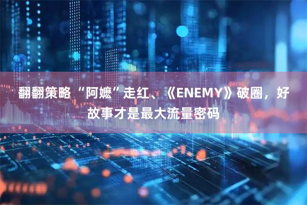 翻翻策略 “阿嬷”走红、《ENEMY》破圈，好故事才是最大流量密码