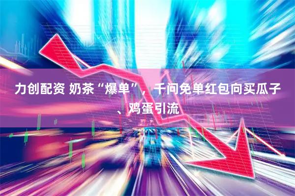 力创配资 奶茶“爆单”，千问免单红包向买瓜子、鸡蛋引流