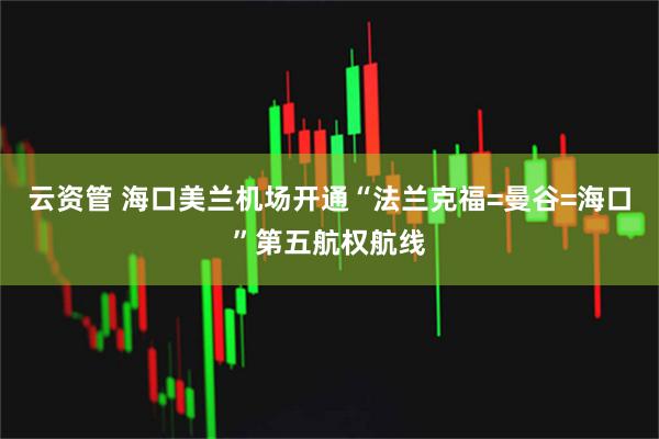 云资管 海口美兰机场开通“法兰克福=曼谷=海口”第五航权航线