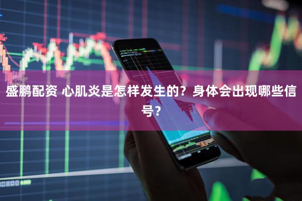 盛鹏配资 心肌炎是怎样发生的？身体会出现哪些信号？