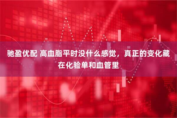 驰盈优配 高血脂平时没什么感觉，真正的变化藏在化验单和血管里