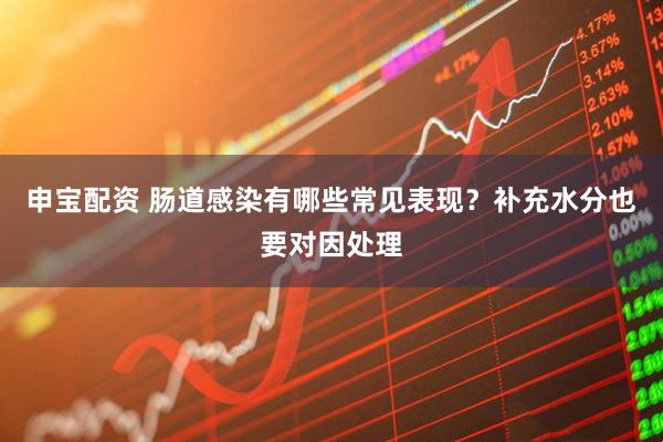 申宝配资 肠道感染有哪些常见表现？补充水分也要对因处理