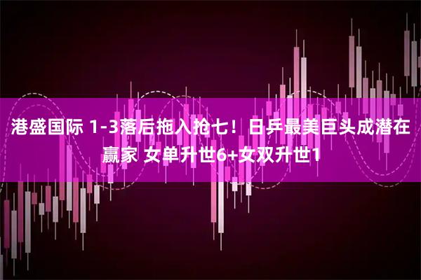 港盛国际 1-3落后拖入抢七！日乒最美巨头成潜在赢家 女单升世6+女双升世1