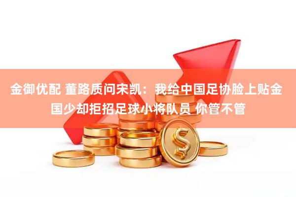 金御优配 董路质问宋凯：我给中国足协脸上贴金 国少却拒招足球小将队员 你管不管